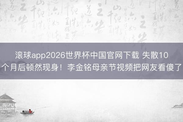 滚球app2026世界杯中国官网下载 失散10个月后顿然现身！李金铭母亲节视频把网友看傻了