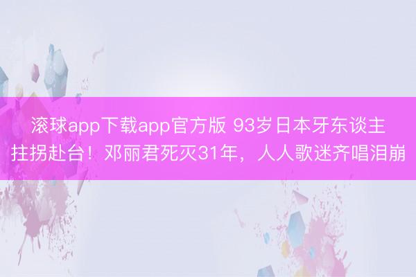 滚球app下载app官方版 93岁日本牙东谈主拄拐赴台！邓丽君死灭31年，人人歌迷齐唱泪崩