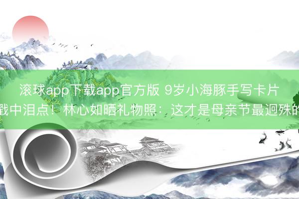 滚球app下载app官方版 9岁小海豚手写卡片戳中泪点！林心如晒礼物照：这才是母亲节最迥殊的