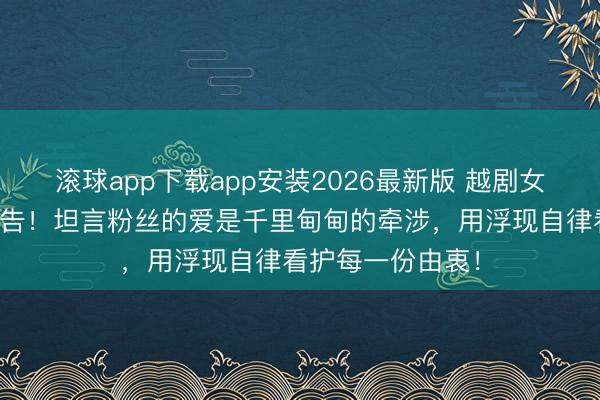 滚球app下载app安装2026最新版 越剧女神陈丽君夜遍及告！坦言粉丝的爱是千里甸甸的牵涉，用浮现自律看护每一份由衷！