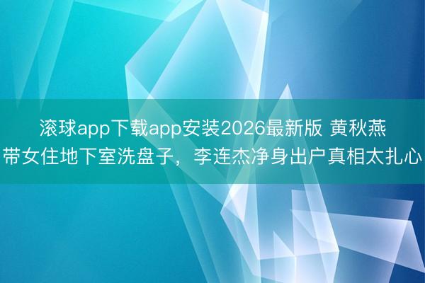 滚球app下载app安装2026最新版 黄秋燕带女住地下室洗盘子，李连杰净身出户真相太扎心
