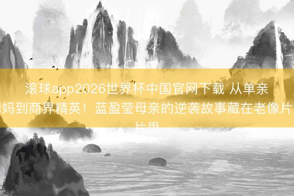 滚球app2026世界杯中国官网下载 从单亲姆妈到商界精英！蓝盈莹母亲的逆袭故事藏在老像片里