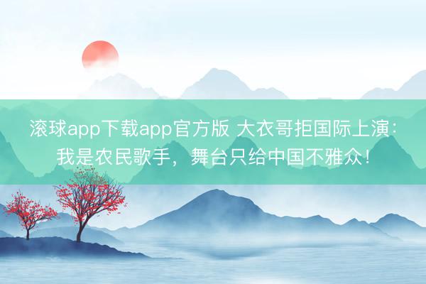 滚球app下载app官方版 大衣哥拒国际上演：我是农民歌手，舞台只给中国不雅众！