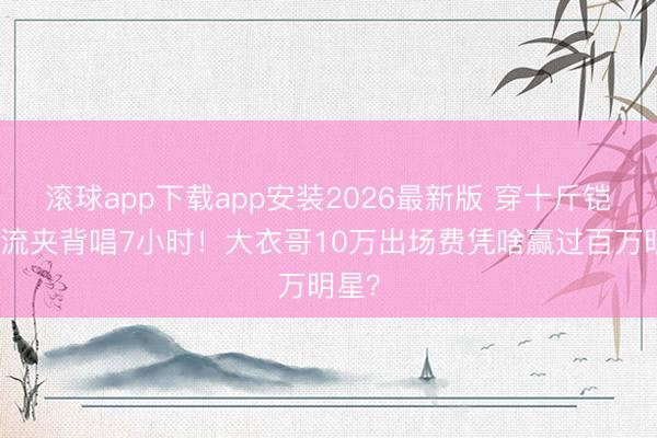 滚球app下载app安装2026最新版 穿十斤铠甲汗流夹背唱7小时！大衣哥10万出场费凭啥赢过百万明星？