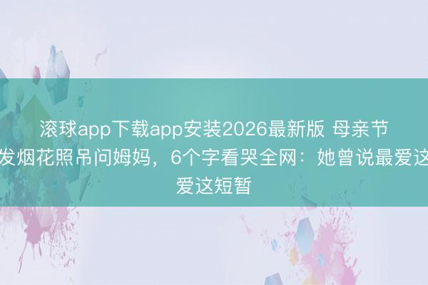 滚球app下载app安装2026最新版 母亲节儿子发烟花照吊问姆妈，6个字看哭全网：她曾说最爱这短暂
