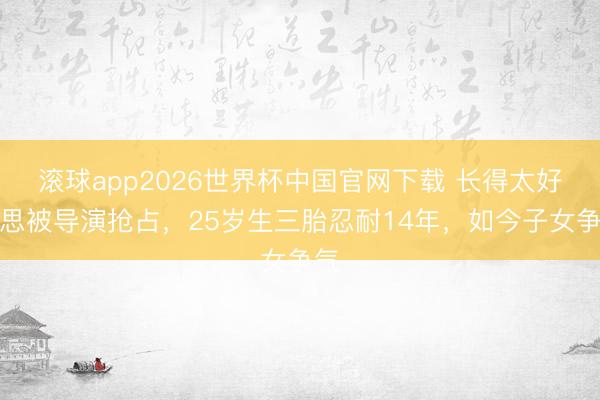 滚球app2026世界杯中国官网下载 长得太好意思被导演抢占，25岁生三胎忍耐14年，如今子女争气