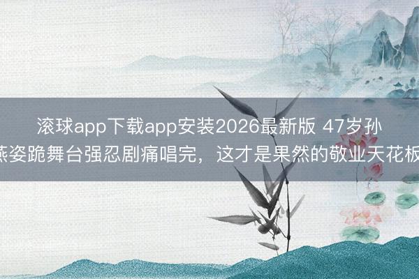 滚球app下载app安装2026最新版 47岁孙燕姿跪舞台强忍剧痛唱完，这才是果然的敬业天花板！
