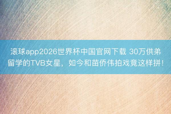 滚球app2026世界杯中国官网下载 30万供弟留学的TVB女星，如今和苗侨伟拍戏竟这样拼！