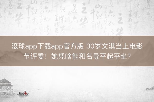 滚球app下载app官方版 30岁文淇当上电影节评委！她凭啥能和名导平起平坐？