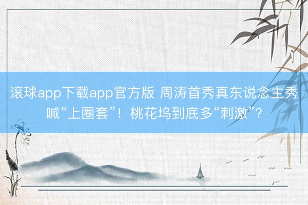 滚球app下载app官方版 周涛首秀真东说念主秀喊“上圈套”！桃花坞到底多“刺激”？