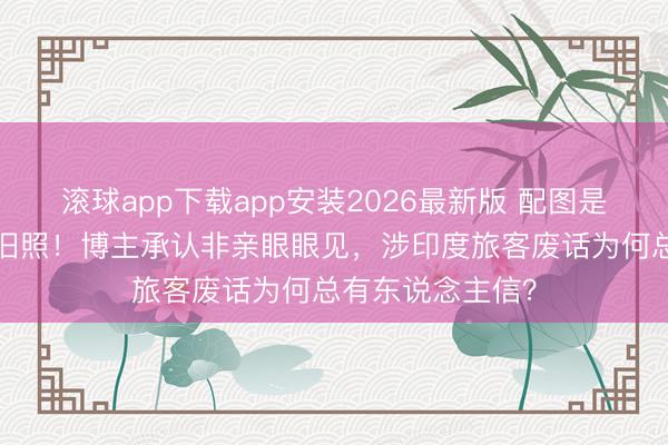 滚球app下载app安装2026最新版 配图是3个月前的义乌旧照！博主承认非亲眼眼见，涉印度旅客废话为何总有东说念主信？