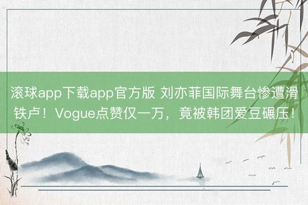 滚球app下载app官方版 刘亦菲国际舞台惨遭滑铁卢！Vogue点赞仅一万，竟被韩团爱豆碾压！