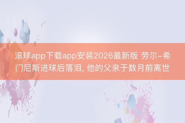 滚球app下载app安装2026最新版 劳尔-希门尼斯进球后落泪, 他的父亲于数月前离世
