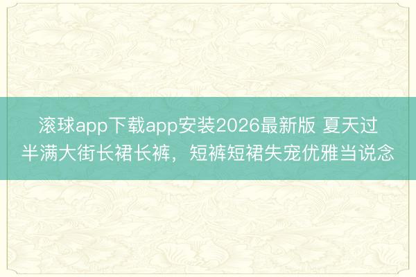 滚球app下载app安装2026最新版 夏天过半满大街长裙长裤，短裤短裙失宠优雅当说念