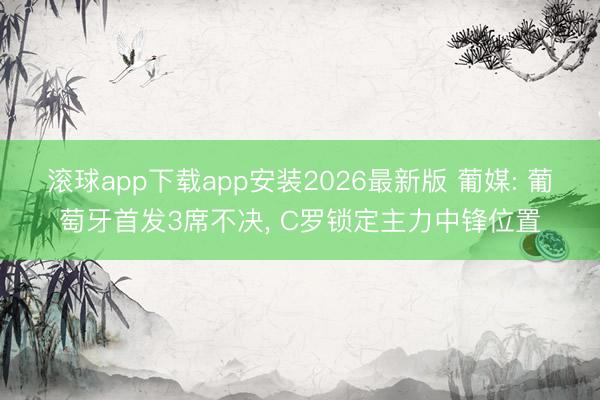 滚球app下载app安装2026最新版 葡媒: 葡萄牙首发3席不决, C罗锁定主力中锋位置