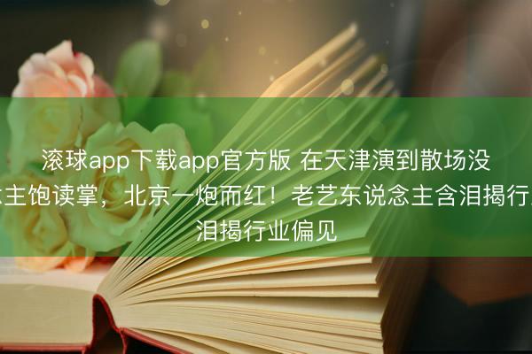 滚球app下载app官方版 在天津演到散场没东说念主饱读掌，北京一炮而红！老艺东说念主含泪揭行业偏见