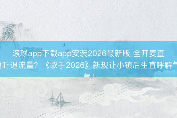 滚球app下载app安装2026最新版 全开麦直播吓退流量?《歌手2026》新规让小镇后生直呼解气!