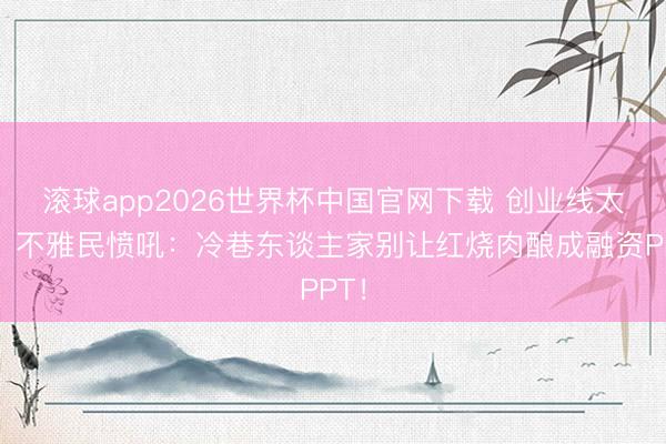 滚球app2026世界杯中国官网下载 创业线太飘？不雅民愤吼：冷巷东谈主家别让红烧肉酿成融资PPT！