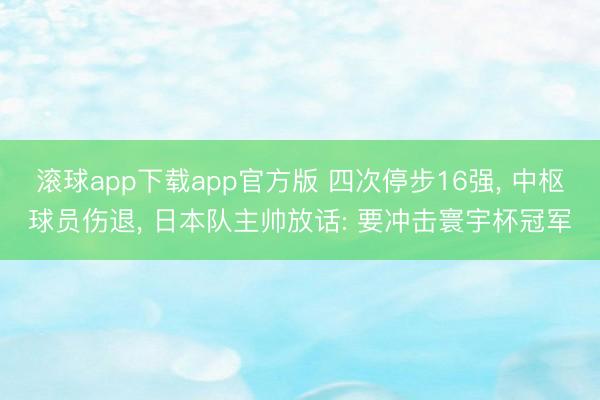 滚球app下载app官方版 四次停步16强, 中枢球员伤退, 日本队主帅放话: 要冲击寰宇杯冠军