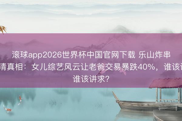 滚球app2026世界杯中国官网下载 乐山炸串店冷清真相：女儿综艺风云让老爸交易暴跌40%，谁该讲求？