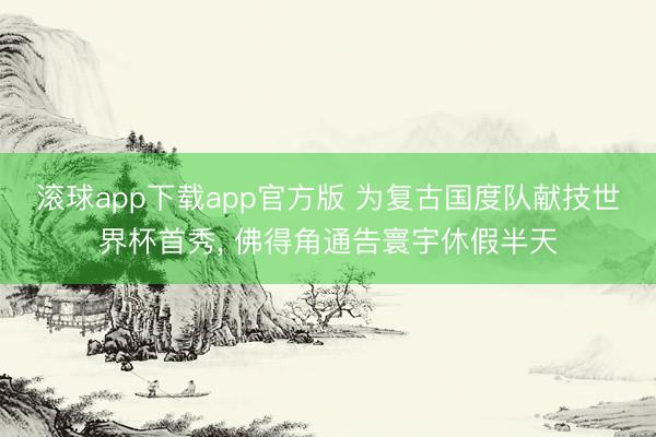 滚球app下载app官方版 为复古国度队献技世界杯首秀, 佛得角通告寰宇休假半天