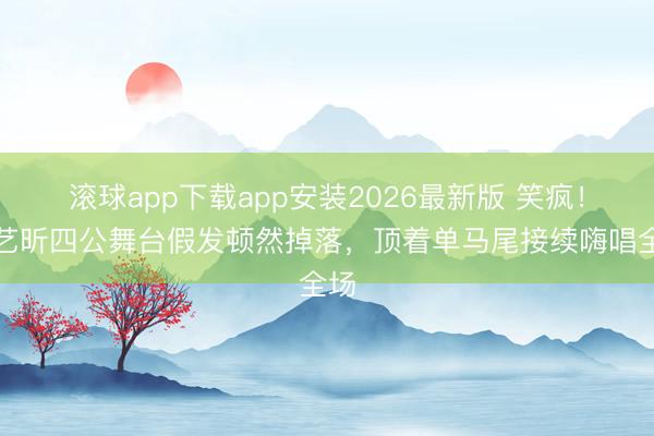 滚球app下载app安装2026最新版 笑疯！唐艺昕四公舞台假发顿然掉落，顶着单马尾接续嗨唱全场