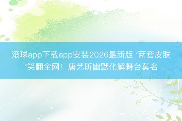 滚球app下载app安装2026最新版 '两套皮肤'笑翻全网！唐艺昕幽默化解舞台莫名