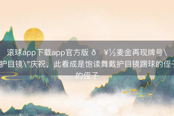 滚球app下载app官方版 🥽麦金再现牌号＂护目镜＂庆祝，此看成是饱读舞戴护目镜踢球的侄子