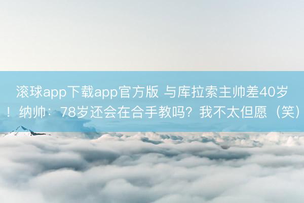 滚球app下载app官方版 与库拉索主帅差40岁！纳帅：78岁还会在合手教吗？我不太但愿（笑）
