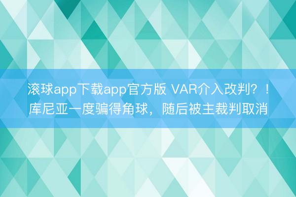 滚球app下载app官方版 VAR介入改判？！库尼亚一度骗得角球，随后被主裁判取消