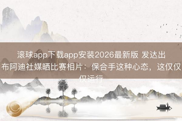 滚球app下载app安装2026最新版 发达出色！布阿迪社媒晒比赛相片：保合手这种心态，这仅仅运行
