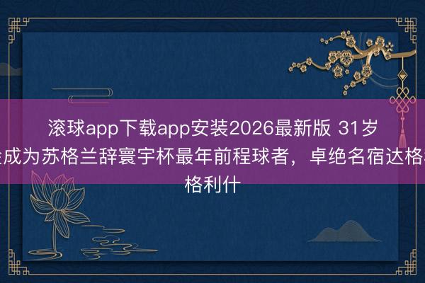 滚球app下载app安装2026最新版 31岁麦金成为苏格兰辞寰宇杯最年前程球者，卓绝名宿达格利什