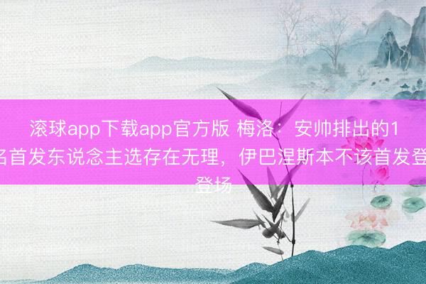 滚球app下载app官方版 梅洛：安帅排出的11名首发东说念主选存在无理，伊巴涅斯本不该首发登场