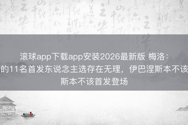 滚球app下载app安装2026最新版 梅洛：安帅排出的11名首发东说念主选存在无理，伊巴涅斯本不该首发登场