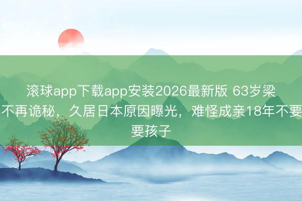 滚球app下载app安装2026最新版 63岁梁朝伟不再诡秘,久居日本原因曝光,难怪成亲18年不要孩子