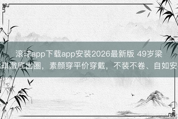 滚球app下载app安装2026最新版 49岁梁咏琪澈底出圈，素颜穿平价穿戴，不装不卷、自如安祥