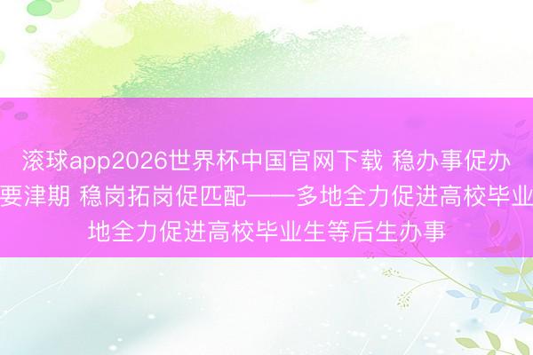 滚球app2026世界杯中国官网下载 稳办事促办事|抢捏求职要津期 稳岗拓岗促匹配——多地全力促进高校毕业生等后生办事
