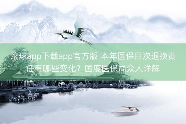 滚球app下载app官方版 本年医保目次退换责任有哪些变化？国度医保局众人详解