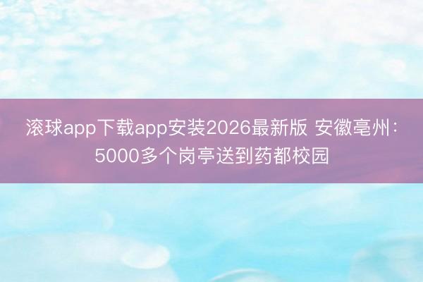滚球app下载app安装2026最新版 安徽亳州：5000多个岗亭送到药都校园