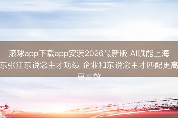 滚球app下载app安装2026最新版 AI赋能上海浦东张江东说念主才功绩 企业和东说念主才匹配更高效