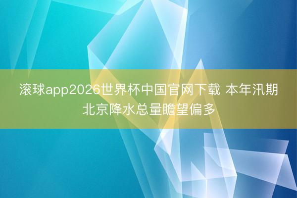 滚球app2026世界杯中国官网下载 本年汛期北京降水总量瞻望偏多