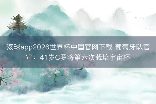 滚球app2026世界杯中国官网下载 葡萄牙队官宣：41岁C罗将第六次栽培宇宙杯