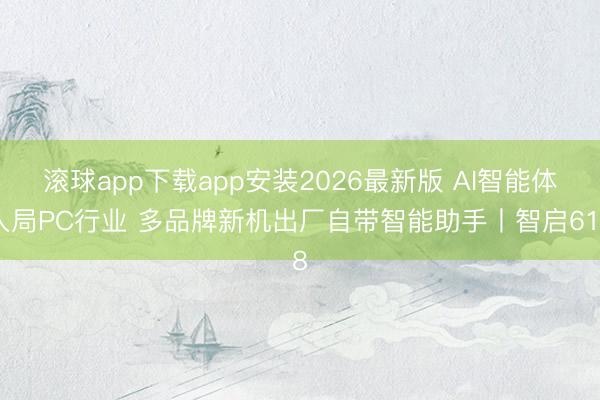滚球app下载app安装2026最新版 AI智能体入局PC行业 多品牌新机出厂自带智能助手丨智启618
