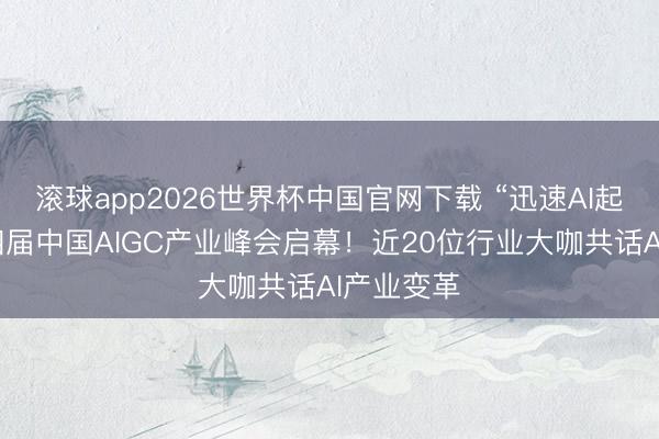 滚球app2026世界杯中国官网下载 “迅速AI起来”，第四届中国AIGC产业峰会启幕！近20位行业大咖共话AI产业变革