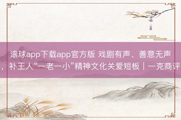 滚球app下载app官方版 戏剧有声、善意无声，补王人“一老一小”精神文化关爱短板｜一克商评