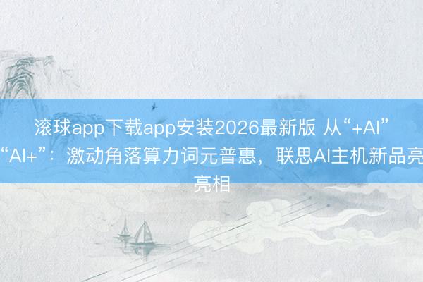 滚球app下载app安装2026最新版 从“+AI”到“AI+”：激动角落算力词元普惠，联思AI主机新品亮相