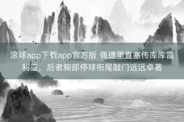 滚球app下载app官方版 佩德里直塞传库库雷利亚，后者胸部停球衔尾敲门远远卓著