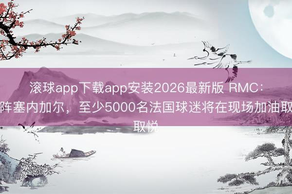 滚球app下载app安装2026最新版 RMC:对阵塞内加尔,至少5000名法国球迷将在现场加油取悦