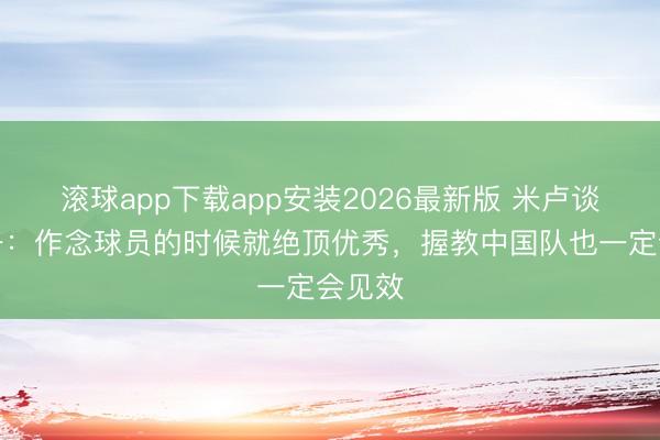 滚球app下载app安装2026最新版 米卢谈邵佳一:作念球员的时候就绝顶优秀,握教中国队也一定会见效
