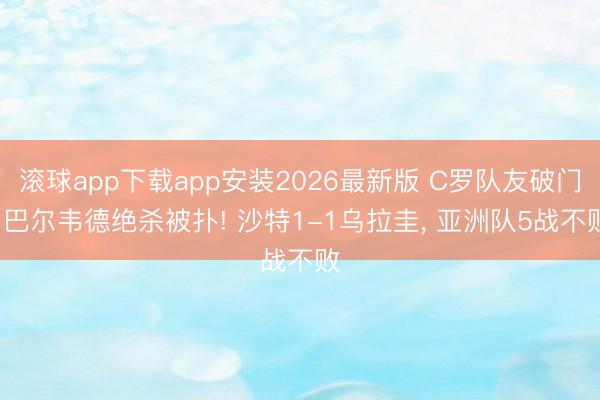 滚球app下载app安装2026最新版 C罗队友破门, 巴尔韦德绝杀被扑! 沙特1-1乌拉圭, 亚洲队5战不败